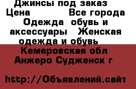 Джинсы под заказ. › Цена ­ 1 400 - Все города Одежда, обувь и аксессуары » Женская одежда и обувь   . Кемеровская обл.,Анжеро-Судженск г.